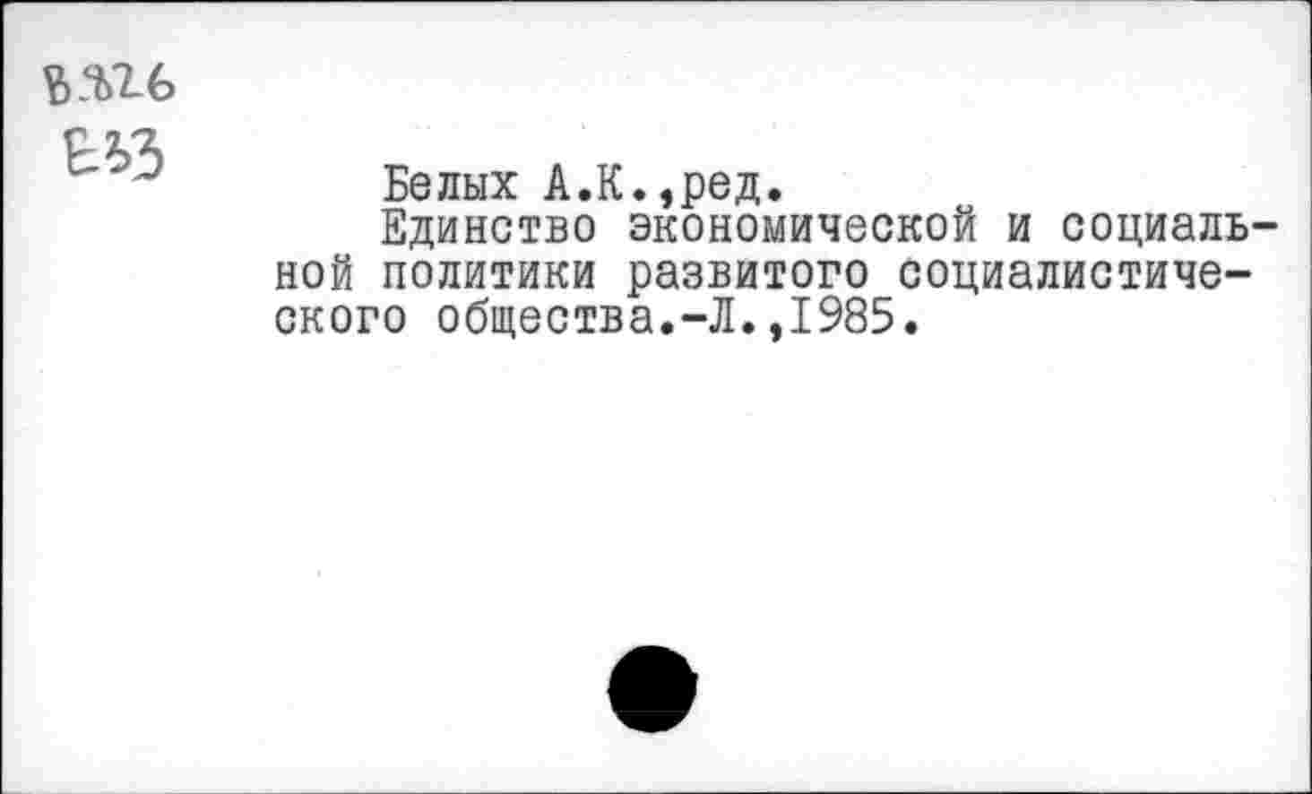 ﻿ЫЪ
Белых А.К.,ред.
Единство экономической и социальной политики развитого социалистического общества.-Л.,1985.